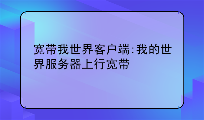 宽带我世界客户端:我的世界服务器上行宽带