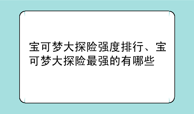 宝可梦大探险强度排行、宝可梦大探险最强的有哪些