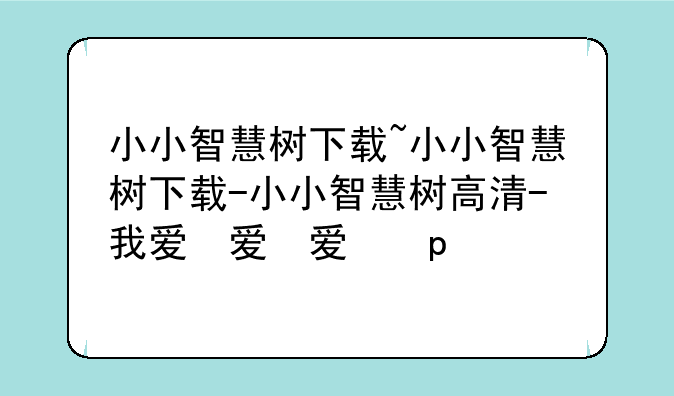 小小智慧树下载~小小智慧树下载-小小智慧树高清-我爱你