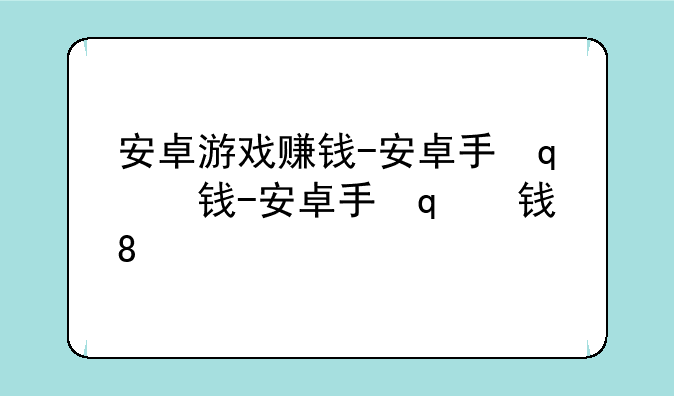 安卓游戏赚钱-安卓手机游戏赚钱