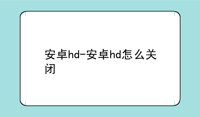 安卓hd-安卓hd怎么关闭