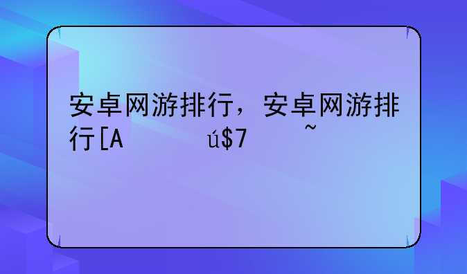 安卓网游排行，安卓网游排行_旋风手游站