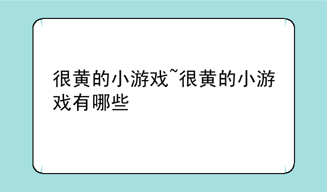 很黄的小游戏~很黄的小游戏有哪些