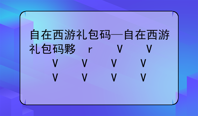 自在西游礼包码—自在西游礼包码大全2023