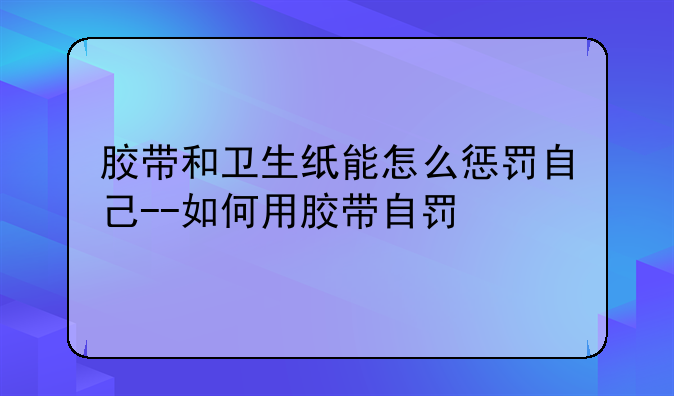胶带和卫生纸能怎么惩罚自己--如何用胶带自罚