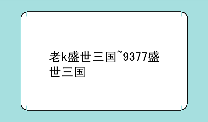 老k盛世三国~9377盛世三国
