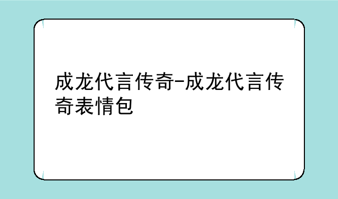 成龙代言传奇-成龙代言传奇表情包