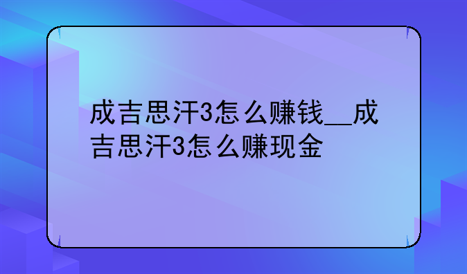 成吉思汗3怎么赚钱__成吉思汗3怎么赚现金
