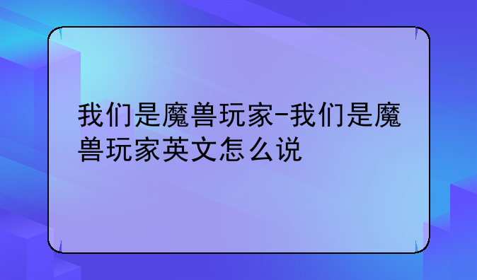 我们是魔兽玩家-我们是魔兽玩家英文怎么说