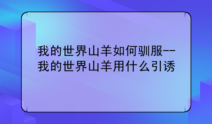 我的世界山羊如何驯服--我的世界山羊用什么引诱