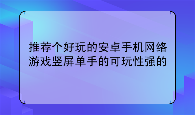 推荐个好玩的安卓手机网络游戏竖屏单手的可玩性强的