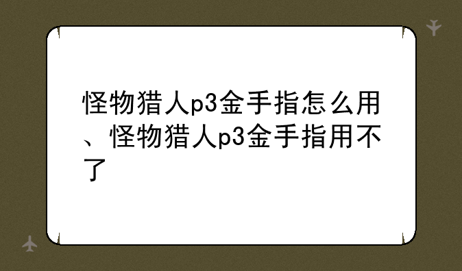 怪物猎人p3金手指怎么用、怪物猎人p3金手指用不了