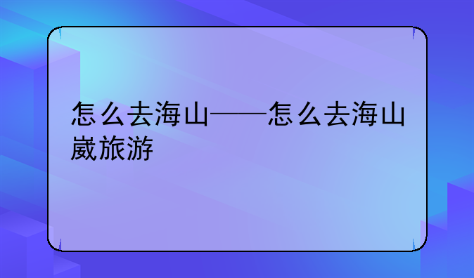 怎么去海山——怎么去海山崴旅游