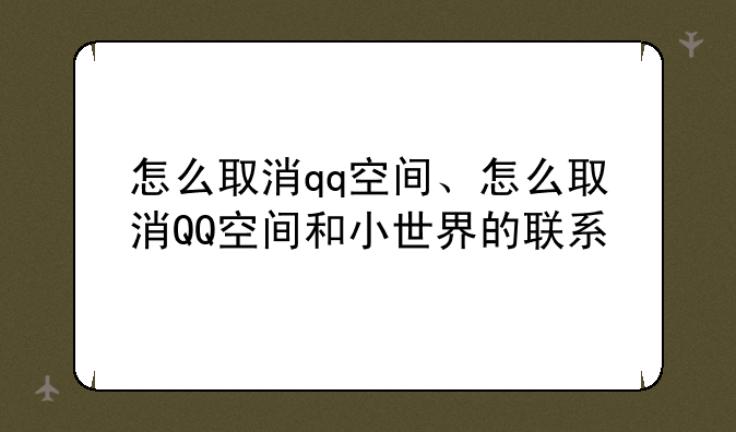 怎么取消qq空间、怎么取消QQ空间和小世界的联系