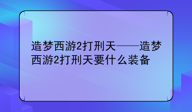 造梦西游2打刑天——造梦西游2打刑天要什么装备