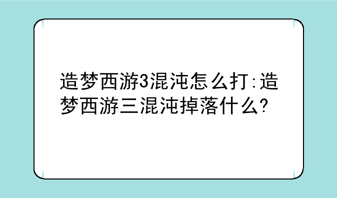 造梦西游3混沌怎么打:造梦西游三混沌掉落什么?