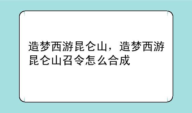 造梦西游昆仑山，造梦西游昆仑山召令怎么合成