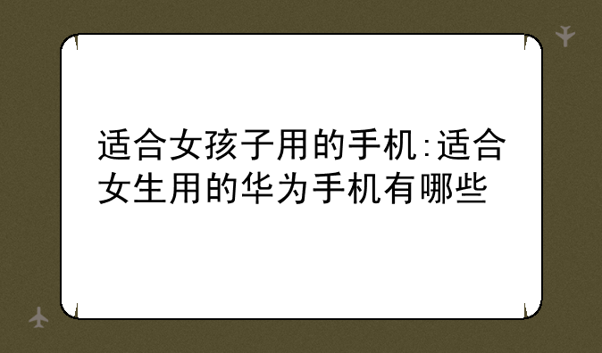 适合女孩子用的手机:适合女生用的华为手机有哪些