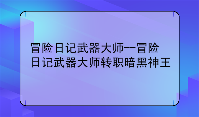 冒险日记武器大师--冒险日记武器大师转职暗黑神王