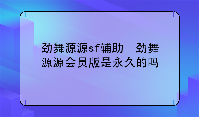 劲舞源源sf辅助__劲舞源源会员版是永久的吗
