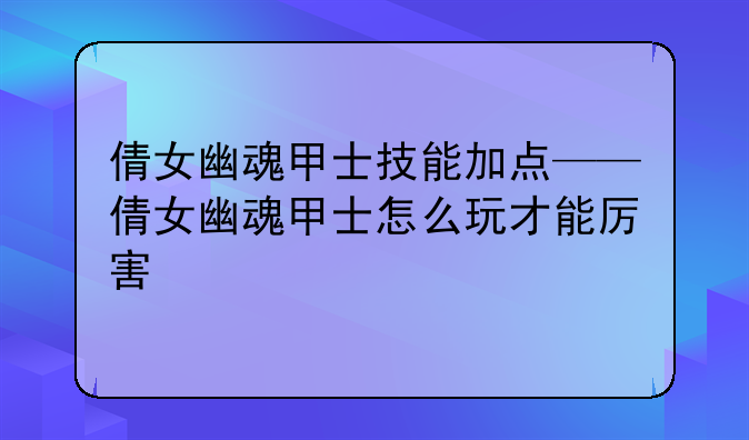 倩女幽魂甲士技能加点——倩女幽魂甲士怎么玩才能厉害
