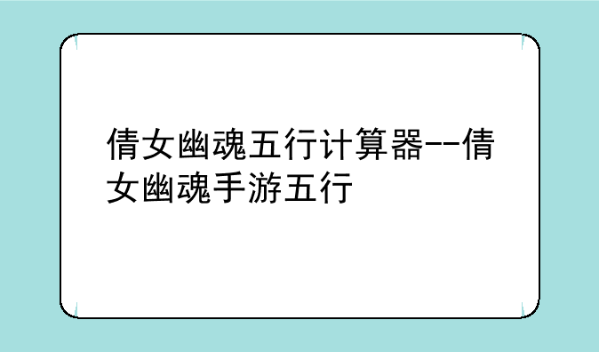 倩女幽魂五行计算器--倩女幽魂手游五行