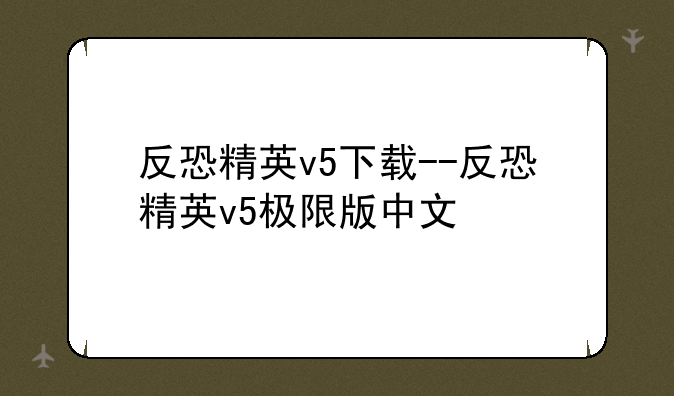 反恐精英v5下载--反恐精英v5极限版中文