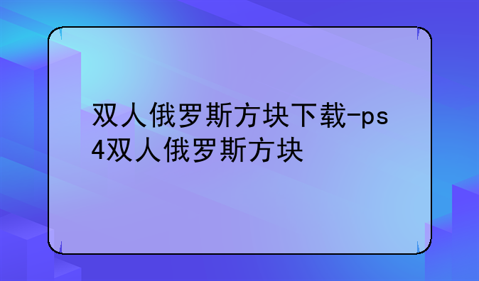双人俄罗斯方块下载-ps4双人俄罗斯方块