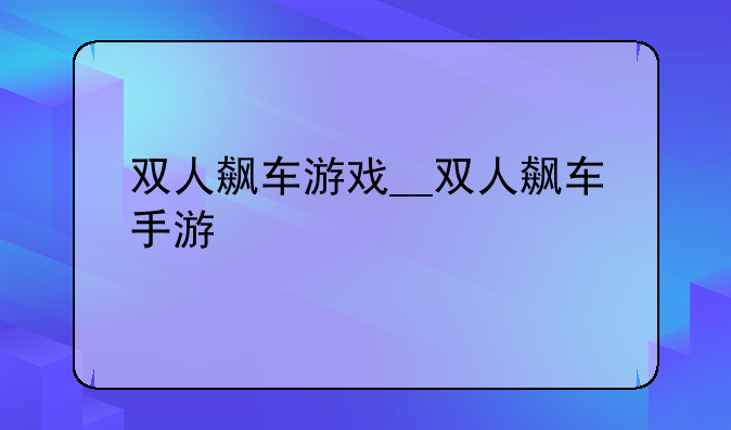 双人飙车游戏__双人飙车手游