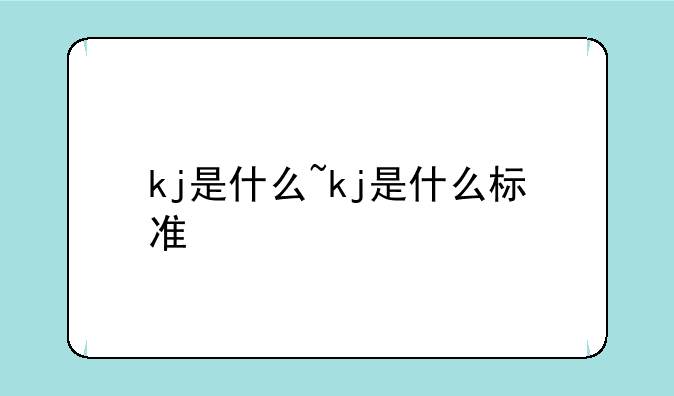 kj是什么~kj是什么标准