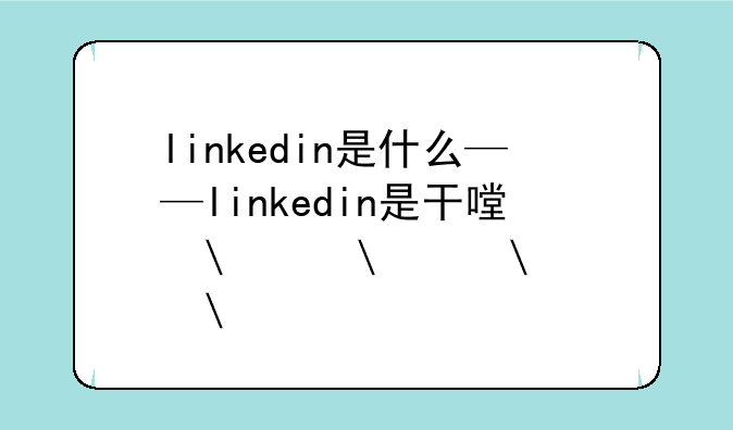 linkedin是什么——linkedin是干嘛用的