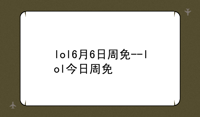 lol6月6日周免--lol今日周免