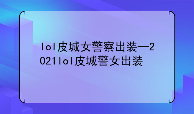 lol皮城女警察出装—2021lol皮城警女出装