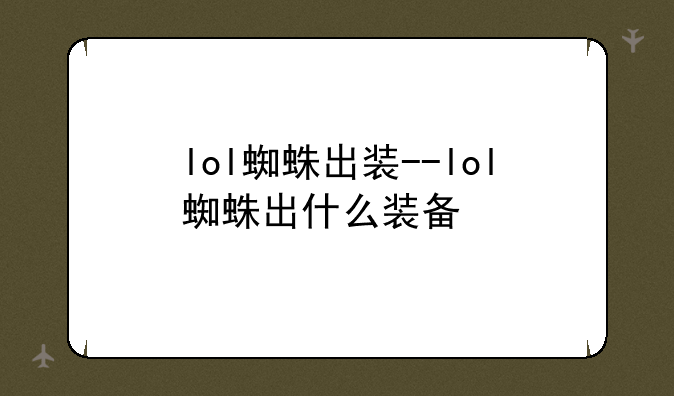 lol蜘蛛出装--lol蜘蛛出什么装备