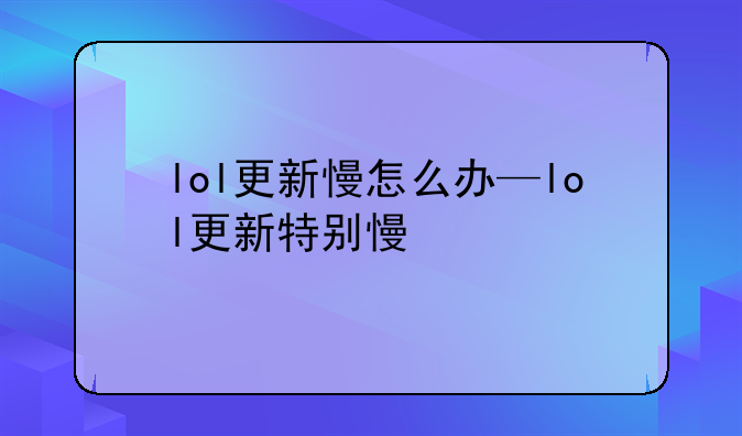 lol更新慢怎么办—lol更新特别慢