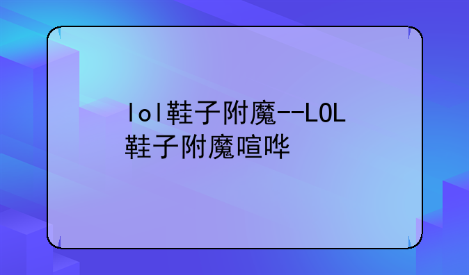 lol鞋子附魔--LOL鞋子附魔喧哗