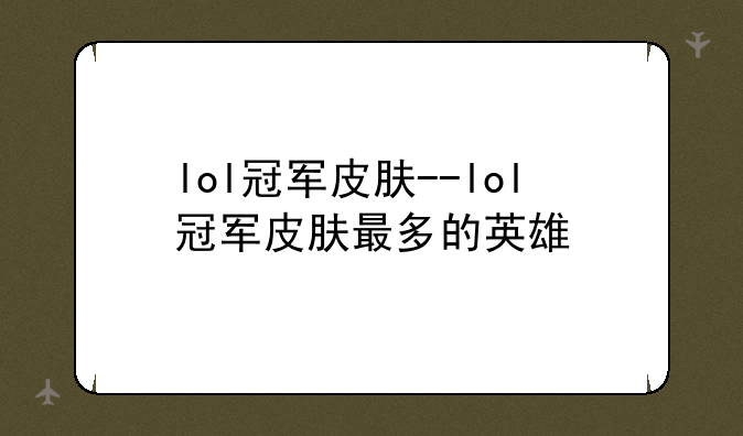 lol冠军皮肤--lol冠军皮肤最多的英雄
