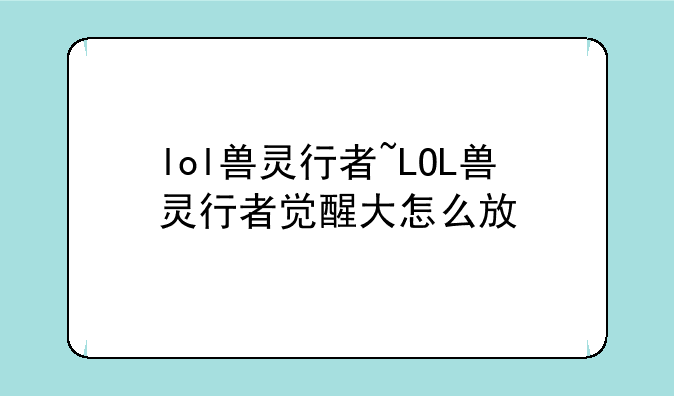 lol兽灵行者~LOL兽灵行者觉醒大怎么放