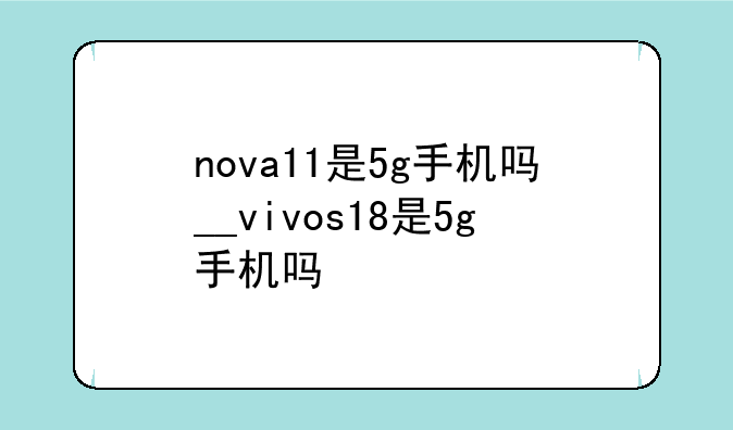 nova11是5g手机吗__vivos18是5g手机吗