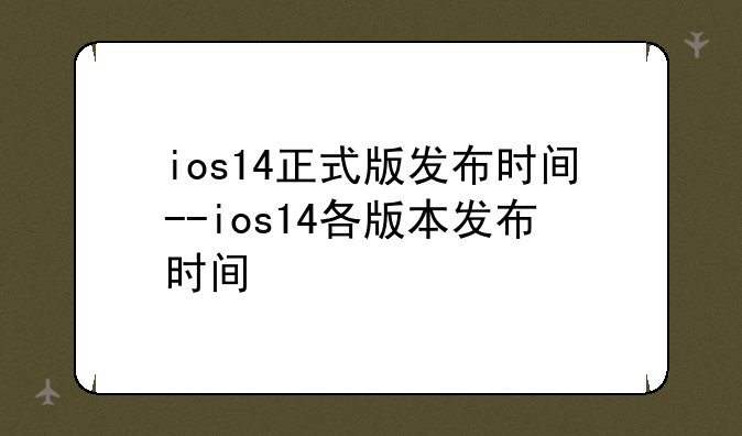 ios14正式版发布时间--ios14各版本发布时间