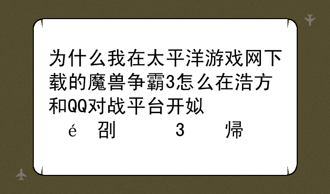 为什么我在太平洋游戏网下载的魔兽争霸3怎么在浩方和QQ对战平台开始游戏的时候看不到其他人建的房间？